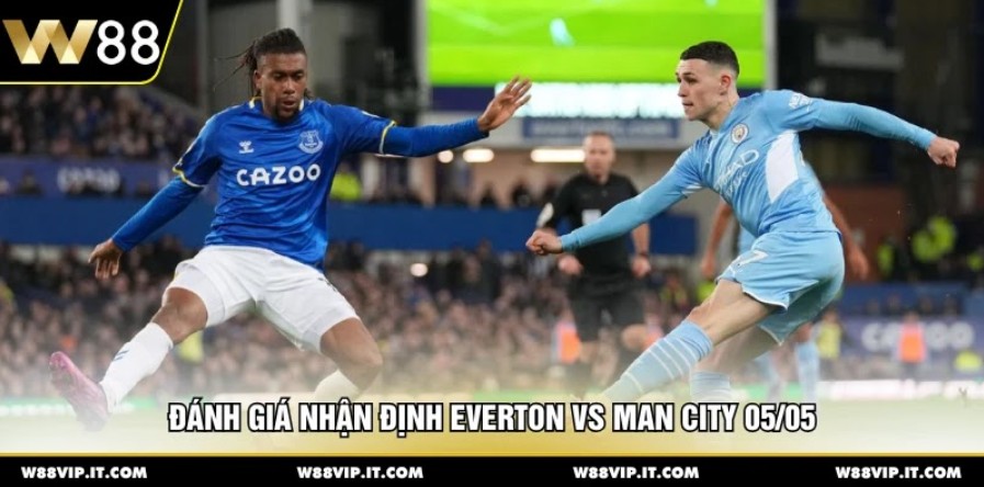 Đánh giá nhận định Everton vs Man City 05/05